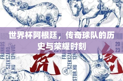 世界杯阿根廷，传奇球队的历史与荣耀时刻