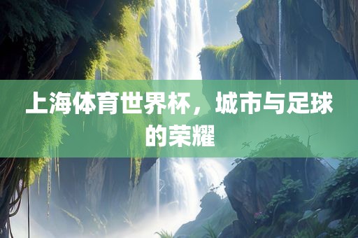 上海体育世界杯，城市与足球的荣耀