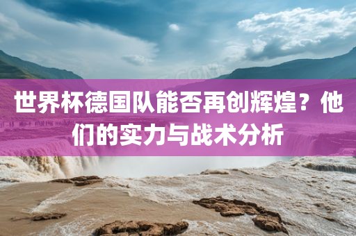 世界杯德国队能否再创辉煌？他们的实力与战术分析