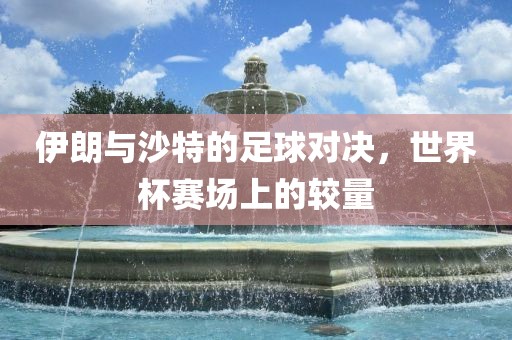 伊朗与沙特的足球对决，世界杯赛场上的较量