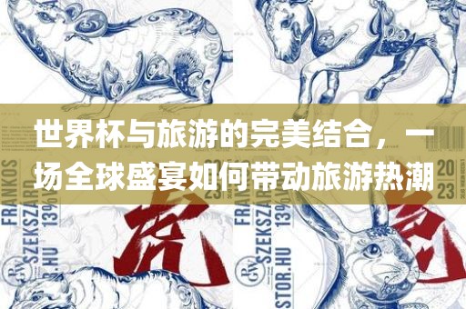 世界杯与旅游的完美结合，一场全球盛宴如何带动旅游热潮