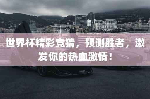 世界杯精彩竞猜，预测胜者，激发你的热血激情！