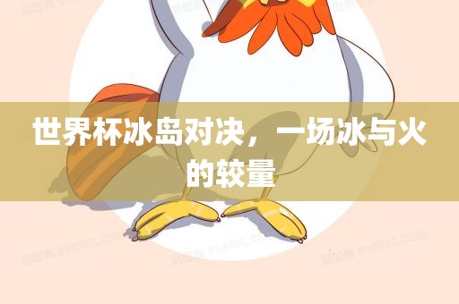 世界杯冰岛对决，一场冰与火的较量