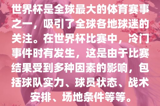 世界杯是全球最大的体育赛事之一，吸引了全球各地球迷的关注。在世界杯比赛中，冷门事件时有发生，这是由于比赛结果受到多种因素的影响，包括球队实力、球员状态、战术安排、场地条件等等。