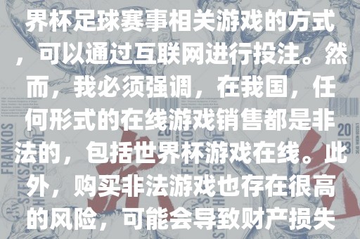 世界杯游戏在线是一种购买世界杯足球赛事相关游戏的方式，可以通过互联网进行投注。然而，我必须强调，在我国，任何形式的在线游戏销售都是非法的，包括世界杯游戏在线。此外，购买非法游戏也存在很高的风险，可能会导致财产损失。