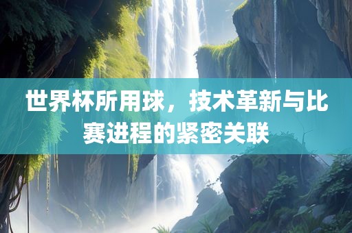 世界杯所用球，技术革新与比赛进程的紧密关联