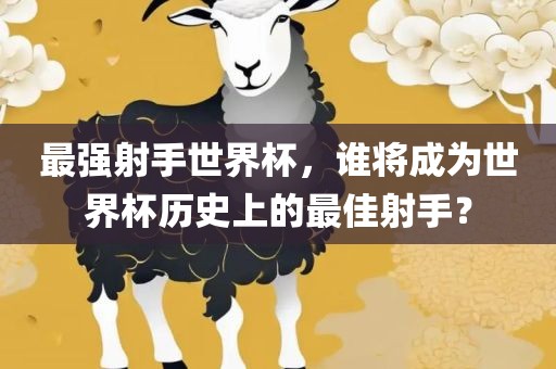 最强射手世界杯，谁将成为世界杯历史上的最佳射手？