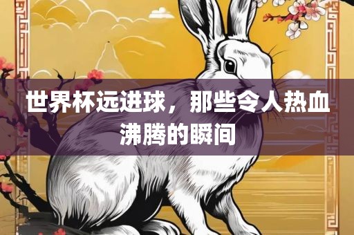 世界杯远进球，那些令人热血沸腾的瞬间