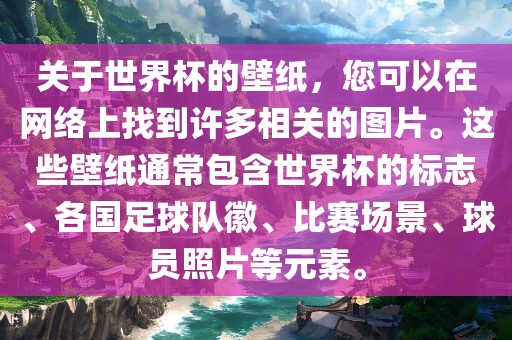 关于世界杯的壁纸，您可以在网络上找到许多相关的图片。这些壁纸通常包含世界杯的标志、各国足球队徽、比赛场景、球员照片等元素。