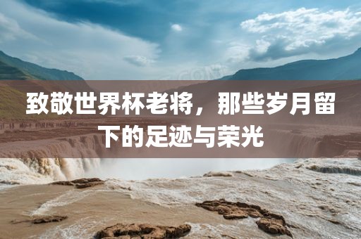 致敬世界杯老将，那些岁月留下的足迹与荣光