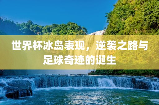 世界杯冰岛表现，逆袭之路与足球奇迹的诞生