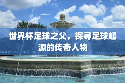 世界杯足球之父，探寻足球起源的传奇人物