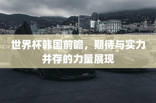 世界杯韩国前瞻，期待与实力并存的力量展现