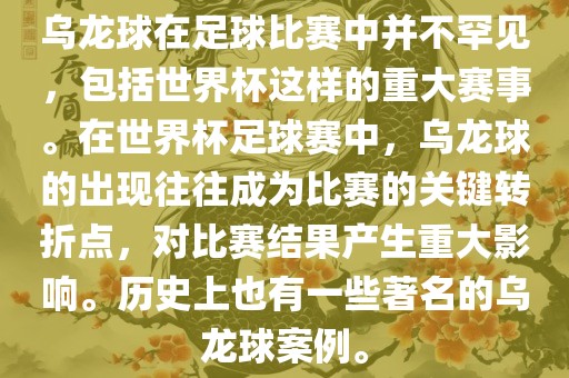乌龙球在足球比赛中并不罕见，包括世界杯这样的重大赛事。在世界杯足球赛中，乌龙球的出现往往成为比赛的关键转折点，对比赛结果产生重大影响。历史上也有一些著名的乌龙球案例。