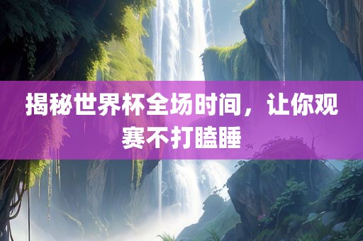 揭秘世界杯全场时间，让你观赛不打瞌睡