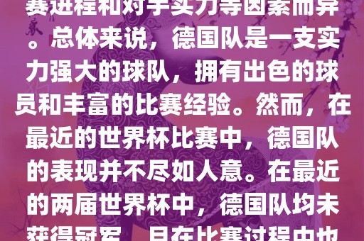 德国队在世界杯中的形势因比赛进程和对手实力等因素而异。总体来说，德国队是一支实力强大的球队，拥有出色的球员和丰富的比赛经验。然而，在最近的世界杯比赛中，德国队的表现并不尽如人意。在最近的两届世界杯中，德国队均未获得冠军，且在比赛过程中也遇到了一些挑战和困难。