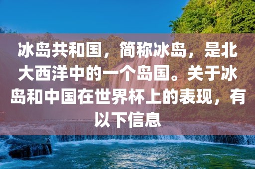 冰岛共和国，简称冰岛，是北大西洋中的一个岛国。关于冰岛和中国在世界杯上的表现，有以下信息