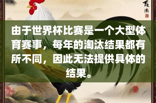由于世界杯比赛是一个大型体育赛事，每年的淘汰结果都有所不同，因此无法提供具体的结果。