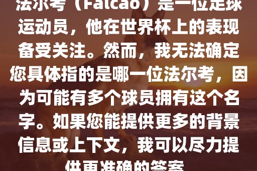 法尔考（Falcao）是一位足球运动员，他在世界杯上的表现备受关注。然而，我无法确定您具体指的是哪一位法尔考，因为可能有多个球员拥有这个名字。如果您能提供更多的背景信息或上下文，我可以尽力提供更准确的答案。