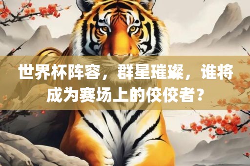 世界杯阵容，群星璀璨，谁将成为赛场上的佼佼者？吉安市靖泰电力工程有限公司