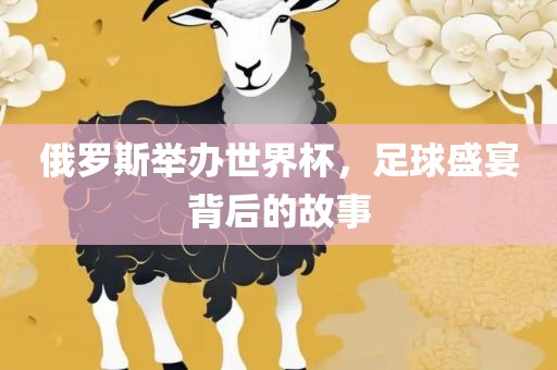俄罗斯举办世界杯，足球盛宴背后的故事