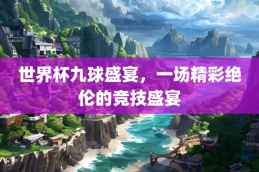 世界杯九球盛宴，一场精彩绝伦的竞技盛宴
