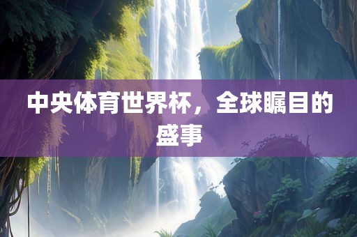 中央体育世界杯，全球瞩目的盛事