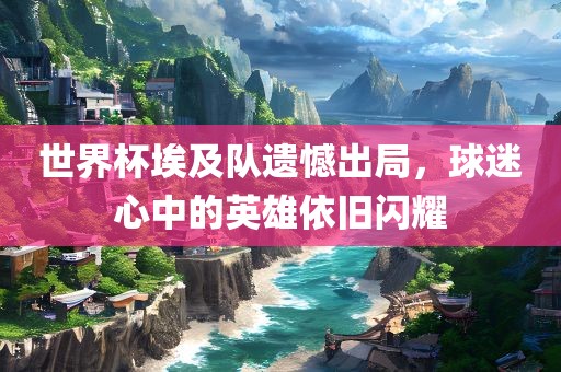 世界杯埃及队遗憾出局，球迷心中的英雄依旧闪耀