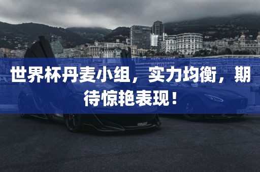 世界杯丹麦小组，实力均衡，期待惊艳表现！