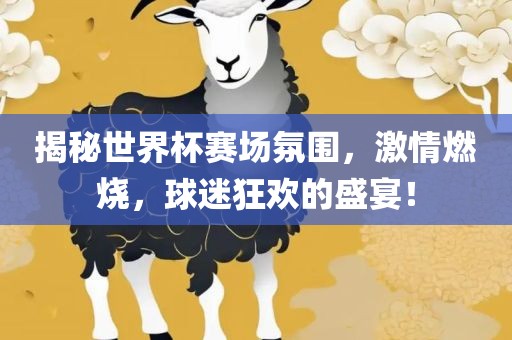 揭秘世界杯赛场氛围，激情燃烧，球迷狂欢的盛宴！