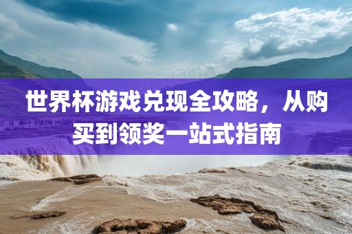 世界杯游戏兑现全攻略，从购买到领奖一站式指南