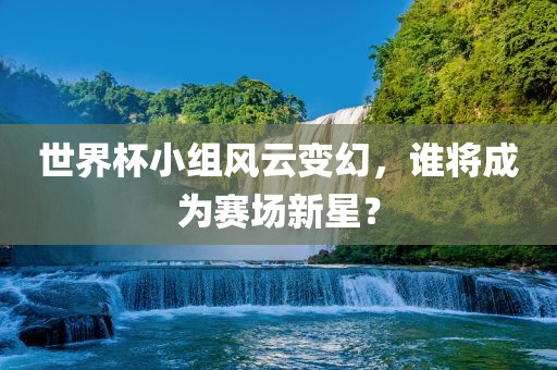 世界杯小组风云变幻，谁吉安市靖泰电力工程有限公司将成为赛场新星？