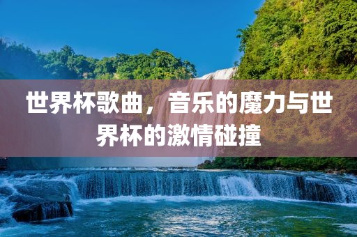 世界杯歌曲，音乐的魔力与世界杯的激情碰撞