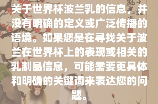 关于世界杯波兰乳的信息，并没有明确的定义或广泛传播的语境。如果您是在寻找关于波兰在世界杯上的表现或相关的乳制品信息，可能需要更具体和明确的关键词来表达您的问题。