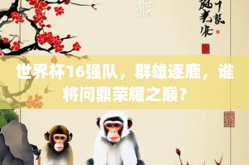 世界杯16强队，群雄逐鹿，谁将问鼎荣耀之巅？