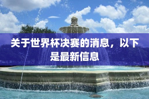 关于世界杯决赛的消息，以下是最新信息