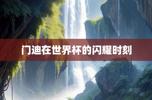 门迪在世界杯的闪耀时刻