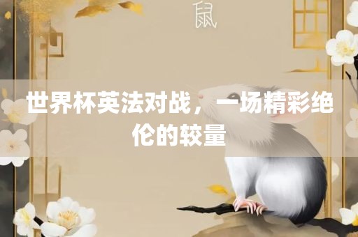 世界杯英法对战，一场精彩绝伦的较量