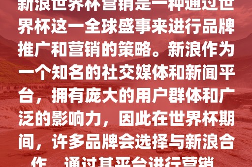 新浪世界杯营销是一种通过世界杯这一全球盛事来进行品牌推广和营销的策略。新浪作为一个知名的社交媒体和新闻平台，拥有庞大的用户群体和广泛的影响力，因此在世界杯期间，许多品牌会选择与新浪合作，通过其平台进行营销。