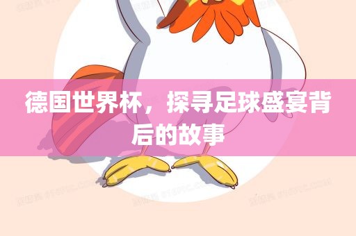 德国世界杯，探寻足球盛宴背后的故事