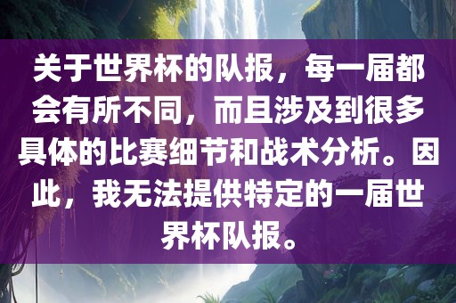 关于世界杯的队报，每一届都会有所不同，而且涉及到很多具体的比赛细节和战术分析。因此，我无法提供特定的一届世界杯队报。