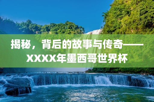 揭秘，背后的故事与传奇——XXXX年墨西哥世界杯