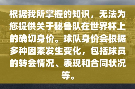 根据我所掌握的知识，无法为您提供关于秘鲁队在世界杯上的确切身价。球队身价会根据多种因素发生变化，包括球员的转会情况、表现和合同状况等。