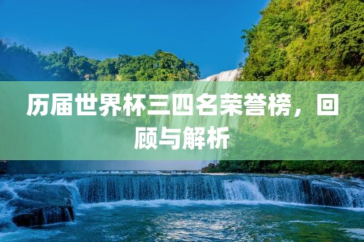 历届世界杯三四名荣誉榜，回顾与解析