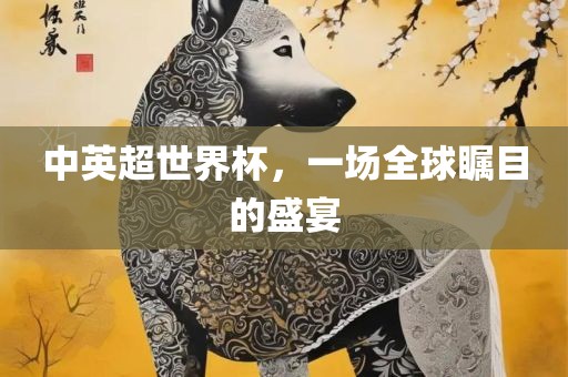 中英超世界杯，一场全球瞩目的盛宴