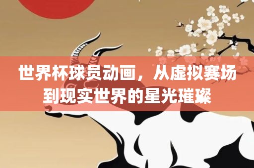 世界杯球员动画，从虚拟赛场到现实世界的星光璀璨