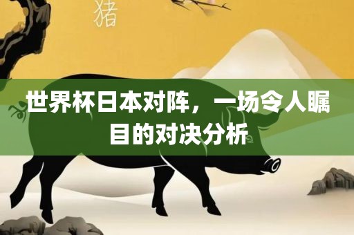 世界杯日本对阵，一场令人瞩目的对决分析