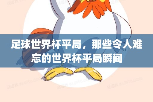 足球世界杯平局，那些令人难忘的世界杯平局瞬间