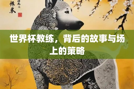 世界杯教练，背后的故事与场上的策略