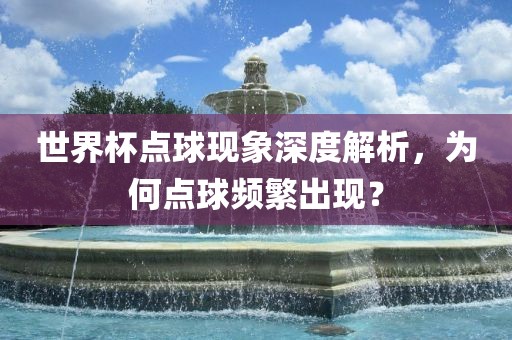 世界杯点球现象深度解析，为何点球频繁出现？